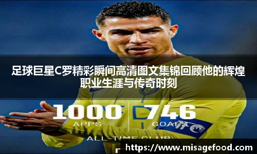 足球巨星C罗精彩瞬间高清图文集锦回顾他的辉煌职业生涯与传奇时刻
